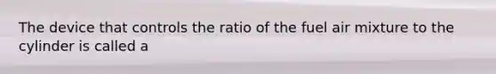 The device that controls the ratio of the fuel air mixture to the cylinder is called a