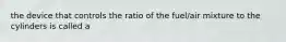 the device that controls the ratio of the fuel/air mixture to the cylinders is called a