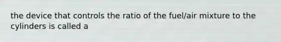 the device that controls the ratio of the fuel/air mixture to the cylinders is called a