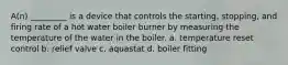 A(n) _________ is a device that controls the starting, stopping, and firing rate of a hot water boiler burner by measuring the temperature of the water in the boiler. a. temperature reset control b. relief valve c. aquastat d. boiler fitting