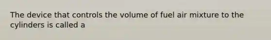 The device that controls the volume of fuel air mixture to the cylinders is called a