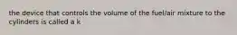 the device that controls the volume of the fuel/air mixture to the cylinders is called a k