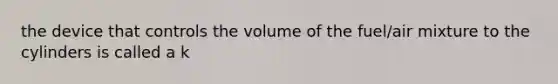 the device that controls the volume of the fuel/air mixture to the cylinders is called a k