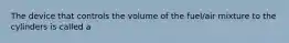 The device that controls the volume of the fuel/air mixture to the cylinders is called a