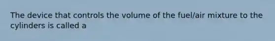 The device that controls the volume of the fuel/air mixture to the cylinders is called a