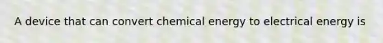 A device that can convert chemical energy to electrical energy is