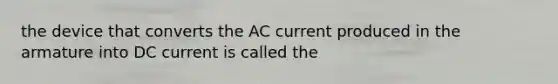 the device that converts the AC current produced in the armature into DC current is called the