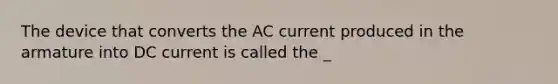 The device that converts the AC current produced in the armature into DC current is called the _