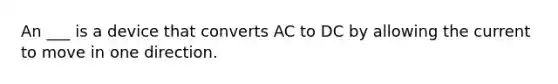 An ___ is a device that converts AC to DC by allowing the current to move in one direction.