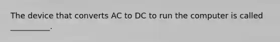 The device that converts AC to DC to run the computer is called __________.