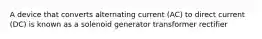 A device that converts alternating current (AC) to direct current (DC) is known as a solenoid generator transformer rectifier