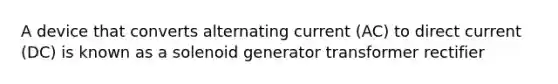 A device that converts alternating current (AC) to direct current (DC) is known as a solenoid generator transformer rectifier