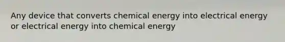 Any device that converts chemical energy into electrical energy or electrical energy into chemical energy