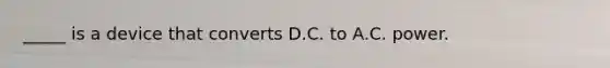 _____ is a device that converts D.C. to A.C. power.