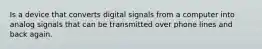 Is a device that converts digital signals from a computer into analog signals that can be transmitted over phone lines and back again.