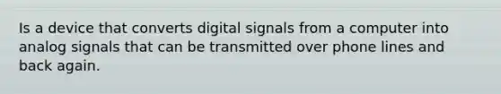 Is a device that converts digital signals from a computer into analog signals that can be transmitted over phone lines and back again.