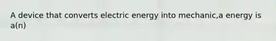 A device that converts electric energy into mechanic,a energy is a(n)