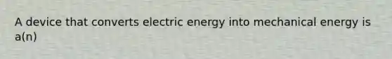 A device that converts electric energy into mechanical energy is a(n)