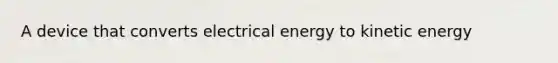 A device that converts electrical energy to kinetic energy