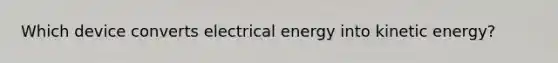 Which device converts electrical energy into kinetic energy?