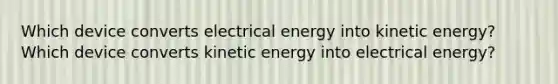 Which device converts electrical energy into kinetic energy?Which device converts kinetic energy into electrical energy?