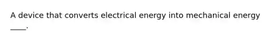 A device that converts electrical energy into mechanical energy ____.