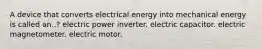 A device that converts electrical energy into mechanical energy is called an..? electric power inverter. electric capacitor. electric magnetometer. electric motor.