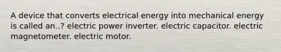 A device that converts electrical energy into mechanical energy is called an..? electric power inverter. electric capacitor. electric magnetometer. electric motor.