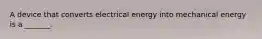 A device that converts electrical energy into mechanical energy is a _______.