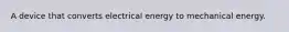 A device that converts electrical energy to mechanical energy.