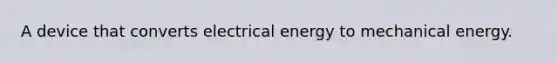 A device that converts electrical energy to mechanical energy.