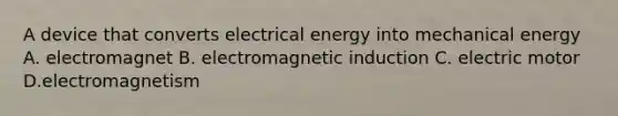 A device that converts electrical energy into mechanical energy A. electromagnet B. electromagnetic induction C. electric motor D.electromagnetism