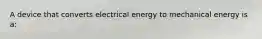 A device that converts electrical energy to mechanical energy is a: