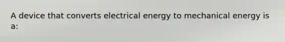 A device that converts electrical energy to mechanical energy is a: