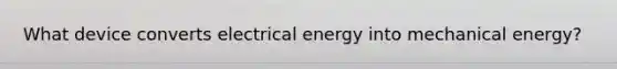 What device converts electrical energy into mechanical energy?