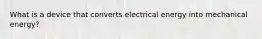 What is a device that converts electrical energy into mechanical energy?