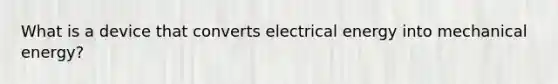 What is a device that converts electrical energy into mechanical energy?