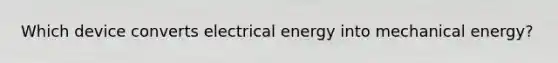 Which device converts electrical energy into mechanical energy?