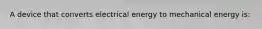 A device that converts electrical energy to mechanical energy is: