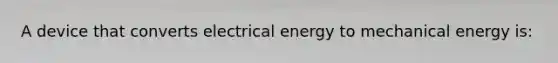 A device that converts electrical energy to mechanical energy is: