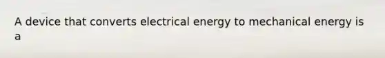 A device that converts electrical energy to mechanical energy is a