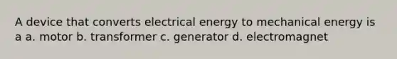 A device that converts electrical energy to mechanical energy is a a. motor b. transformer c. generator d. electromagnet