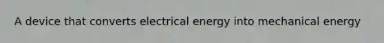 A device that converts electrical energy into mechanical energy