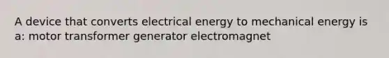 A device that converts electrical energy to mechanical energy is a: motor transformer generator electromagnet