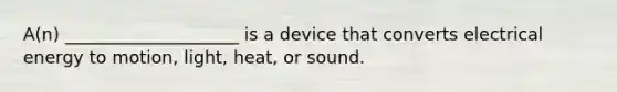 A(n) ____________________ is a device that converts electrical energy to motion, light, heat, or sound.