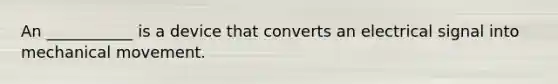 An ___________ is a device that converts an electrical signal into mechanical movement.