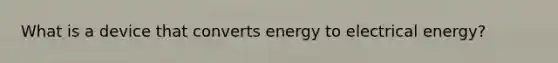 What is a device that converts energy to electrical energy?