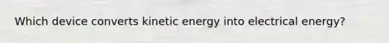 Which device converts kinetic energy into electrical energy?