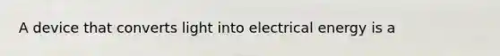 A device that converts light into electrical energy is a