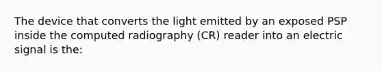 The device that converts the light emitted by an exposed PSP inside the computed radiography (CR) reader into an electric signal is the: